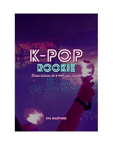 K-POP ROOKIE. BREVE HISTORIA DEL K-POP PARA NOVATOS K-POP ROOKIE. BREVE HISTORIA DEL K-POP PARA NOVATOS